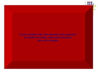 E que amigos não são apenas para guardar  no fundo do peito, mas para mostrar  que são amigos. 
