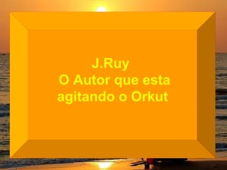 J.Ruy O Autor que esta agitando o Orkut