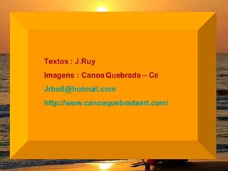 Textos : J.Ruy Imagens : Canoa Quebrada – Ce [email_address] http://www. canoaquebradaart .com/ 