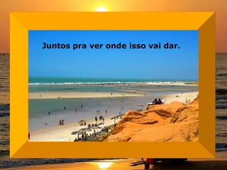 Juntos pra ver onde isso vai dar.  