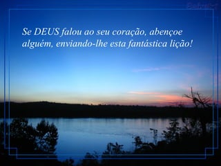 Se DEUS falou ao seu coração, abençoe alguém, enviando-lhe esta fantástica lição!  