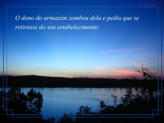 O dono do armazém zombou dela e pediu que se retirasse do seu estabelecimento   