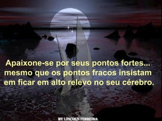 Alberto Goldin BY LINCOLN FERREIRA  Apaixone-se por seus pontos fortes... mesmo que os pontos fracos insistam   em ficar em alto relevo no seu cérebro. 