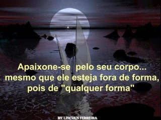 BY LINCOLN FERREIRA  Apaixone-se  pelo seu corpo... mesmo que ele esteja fora de forma, pois de "qualquer forma"   