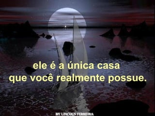 BY LINCOLN FERREIRA  ele é a única casa  que você realmente possue. 