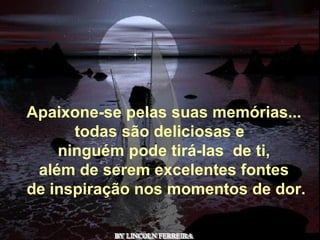 BY LINCOLN FERREIRA  Apaixone-se pelas suas memórias... todas são deliciosas e   ninguém pode tirá-las  de ti, além de serem excelentes fontes   de inspiração nos momentos de dor. 