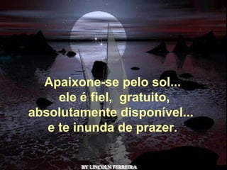 BY LINCOLN FERREIRA  Apaixone-se pelo sol...   ele é fiel,  gratuito, absolutamente disponível...  e te inunda de prazer. 