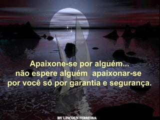 BY LINCOLN FERREIRA  Apaixone-se por alguém... não espere alguém  apaixonar-se  por você só por garantia e segurança. 
