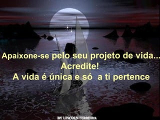 Alberto Goldin BY LINCOLN FERREIRA  Apaixone-se  pelo seu projeto de vida... Acredite!  A vida é única e só  a ti pertence 