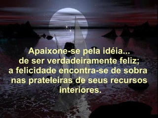 Alberto Goldin Apaixone-se pela idéia... de ser verdadeiramente feliz; a felicidade encontra-se de sobra  nas prateleiras de seus recursos   interiores. 