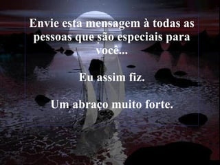 Envie esta mensagem à todas as pessoas que são especiais para você... Eu assim fiz. Um abraço muito forte. 