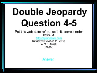 Question 4-5 Answer Put this web page reference in its correct order Baker, M. http://apamodule.com Retrieved October 31, 2008, APA Tutorial. (2009). Double Jeopardy 