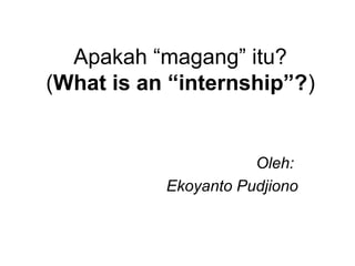 Apakah “magang” itu?
(What is an “internship”?)

Oleh:
Ekoyanto Pudjiono

 