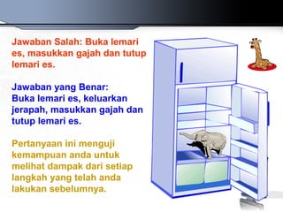Jawaban Salah: Buka lemari
es, masukkan gajah dan tutup
lemari es.
Jawaban yang Benar:
Buka lemari es, keluarkan
jerapah, masukkan gajah dan
tutup lemari es.
Pertanyaan ini menguji
kemampuan anda untuk
melihat dampak dari setiap
langkah yang telah anda
lakukan sebelumnya.
 