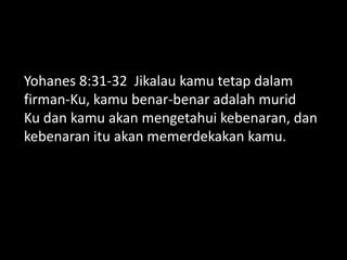 Yohanes 8:31-32 Jikalau kamu tetap dalam
firman-Ku, kamu benar-benar adalah murid
Ku dan kamu akan mengetahui kebenaran, dan
kebenaran itu akan memerdekakan kamu.
 