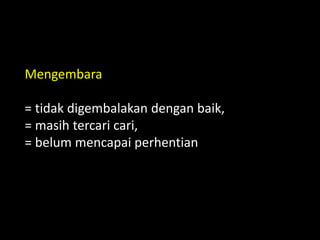 Mengembara
= tidak digembalakan dengan baik,
= masih tercari cari,
= belum mencapai perhentian
 
