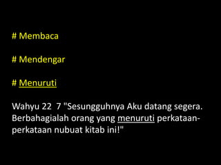 # Membaca
# Mendengar
# Menuruti
Wahyu 22 7 "Sesungguhnya Aku datang segera.
Berbahagialah orang yang menuruti perkataan-
perkataan nubuat kitab ini!"
 