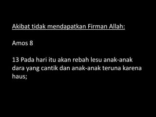 Akibat tidak mendapatkan Firman Allah:
Amos 8
13 Pada hari itu akan rebah lesu anak-anak
dara yang cantik dan anak-anak teruna karena
haus;
 