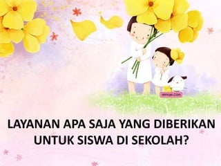 LAYANAN APA SAJA YANG DIBERIKAN
UNTUK SISWA DI SEKOLAH?
 