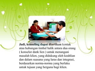 Jadi, konseling dapat diartikan kontak
atau hubungan timbal balik antara dua orang
( konselor dank lien ) untuk menangani
masalah klien, yang didukung oleh keahlian
dan dalam suasana yang laras dan integrasi,
berdasarkan norma-norma yang berlaku
untuk tujuan yang berguna bagi klien.
 