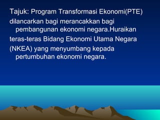 Tajuk: Program Transformasi Ekonomi(PTE)
dilancarkan bagi merancakkan bagi
   pembangunan ekonomi negara.Huraikan
teras-teras Bidang Ekonomi Utama Negara
(NKEA) yang menyumbang kepada
   pertumbuhan ekonomi negara.
 