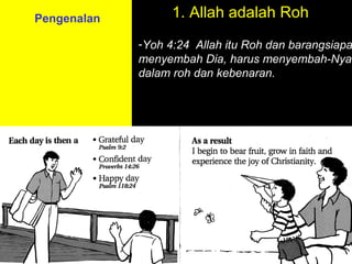 Pengenalan         1. Allah adalah Roh
             -Yoh 4:24 Allah itu Roh dan barangsiapa
             menyembah Dia, harus menyembah-Nya
             dalam roh dan kebenaran.




                          11am How to Call
                        11:15am Discussion
                          12pm Summary
 