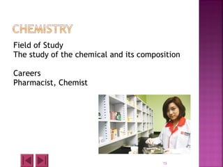 Field of Study
The study of the chemical and its composition
Careers
Pharmacist, Chemist
13
 
