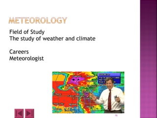 Field of Study
The study of weather and climate
Careers
Meteorologist
16
 