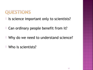 17
 Is science important only to scientists?
 Can ordinary people benefit from it?
 Why do we need to understand science?
 Who is scientists?
 