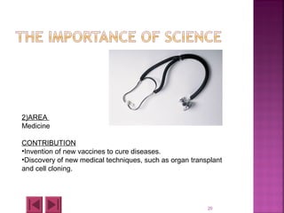 20
2)AREA
Medicine
CONTRIBUTION
•Invention of new vaccines to cure diseases.
•Discovery of new medical techniques, such as organ transplant
and cell cloning.
 