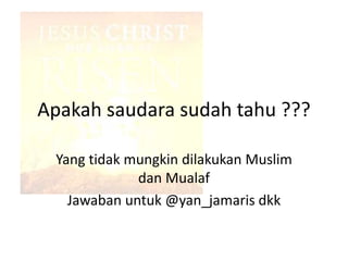 Apakah saudara sudah tahu ???
Yang tidak mungkin dilakukan Muslim
dan Mualaf
Jawaban untuk @yan_jamaris dkk
 
