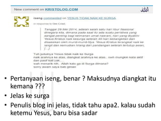 • Pertanyaan iseng, benar ? Maksudnya diangkat itu
kemana ???
• Jelas ke surga
• Penulis blog ini jelas, tidak tahu apa2. kalau sudah
ketemu Yesus, baru bisa sadar
 