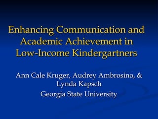 Enhancing Communication and Academic Achievement in Low-Income Kindergartners Ann Cale Kruger, Audrey Ambrosino, & Lynda Kapsch Georgia State University 