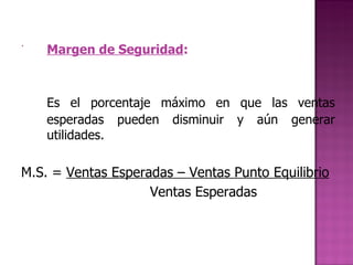 Margen de Seguridad :   Es el porcentaje máximo en que las ventas esperadas pueden disminuir y aún generar utilidades.   M.S. =  Ventas Esperadas – Ventas Punto Equilibrio Ventas Esperadas   