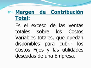 Margen de Contribución Total :   Es el exceso de las ventas totales sobre los Costos Variables totales, que quedan disponibles para cubrir los Costos Fijos y las utilidades deseadas de una Empresa. 