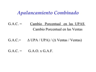 Apalancamiento Combinado G.A.C. =  Cambio  Porcentual  en  las  UPAS    Cambio Porcentual en las Ventas   G.A.C. =  ∆ UPA / UPA) / (∆ Ventas / Ventas) G.A.C. =  G.A.O. x G.A.F. 