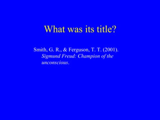 What was its title? 
Smith, G. R., & Ferguson, T. T. (2001). 
Sigmund Freud: Champion of the 
unconscious. 
 