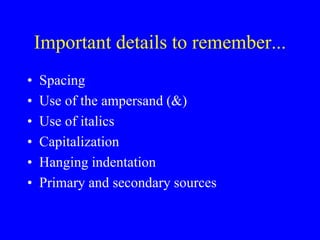 Important details to remember... 
• Spacing 
• Use of the ampersand (&) 
• Use of italics 
• Capitalization 
• Hanging indentation 
• Primary and secondary sources 
 