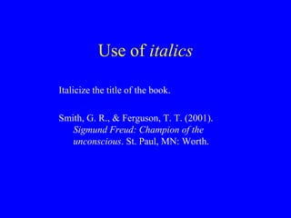 Use of italics 
Italicize the title of the book. 
Smith, G. R., & Ferguson, T. T. (2001). 
Sigmund Freud: Champion of the 
unconscious. St. Paul, MN: Worth. 
 