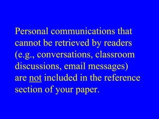 Personal communications that 
cannot be retrieved by readers 
(e.g., conversations, classroom 
discussions, email messages) 
are not included in the reference 
section of your paper. 
