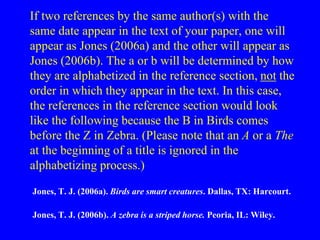 If two references by the same author(s) with the 
same date appear in the text of your paper, one will 
appear as Jones (2...