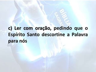 c) Ler com oração, pedindo que o
Espírito Santo descortine a Palavra
para nós
 
