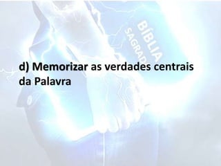 d) Memorizar as verdades centrais
da Palavra
 