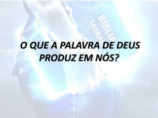 O QUE A PALAVRA DE DEUS
PRODUZ EM NÓS?
 
