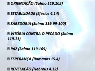 ORIENTAÇÃO (Salmo 119.105)
ESTABILIDADE (Efésios 4.14)
SABEDORIA (Salmo 119.99-100)
VITÓRIA CONTRA O PECADO (Salmo
119.11)
PAZ (Salmo 119.165)
ESPERANÇA (Romanos 15.4)
REVELAÇÃO (Hebreus 4.12)
 