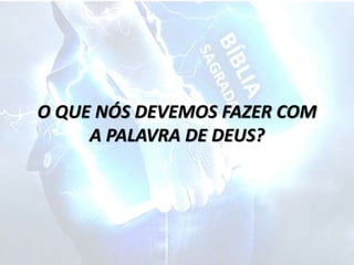 O QUE NÓS DEVEMOS FAZER COM
A PALAVRA DE DEUS?
 