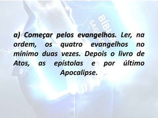 a) Começar pelos evangelhos. Ler, na
ordem, os quatro evangelhos no
mínimo duas vezes. Depois o livro de
Atos, as epístolas e por último
Apocalipse.
 