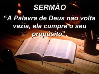 SERMÃO “ A Palavra de Deus não volta vazia, ela cumpre o seu propósito ”. 