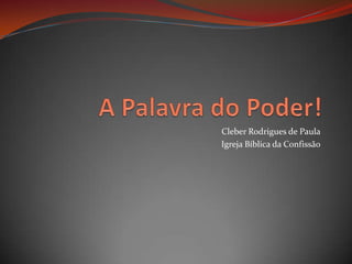 A Palavra do Poder! Cleber Rodrigues de Paula Igreja Bíblica da Confissão 