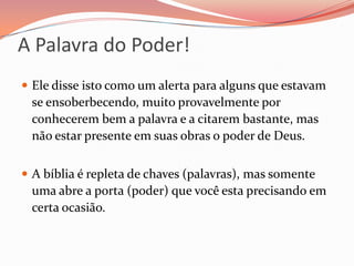 A Palavra do Poder!Ele disse isto como um alerta para alguns que estavam se ensoberbecendo, muito provavelmente por conhecerem bem a palavra e a citarem bastante, mas não estar presente em suas obras o poder de Deus.A bíblia é repleta de chaves (palavras), mas somente uma abre a porta (poder) que você esta precisando em certa ocasião. 